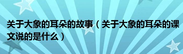 關(guān)于大象的耳朵的故事（關(guān)于大象的耳朵的課文說的是什么）