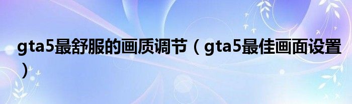 gta5最舒服的畫質(zhì)調(diào)節(jié)（gta5最佳畫面設(shè)置）