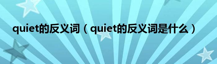 quiet的反義詞（quiet的反義詞是什么）