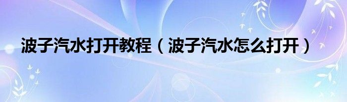 波子汽水打開教程（波子汽水怎么打開）