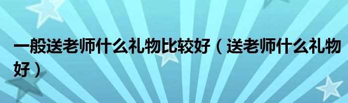 一般送老師什么禮物比較好（送老師什么禮物好）