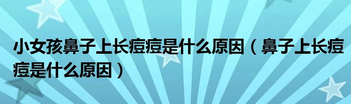 小女孩鼻子上長痘痘是什么原因（鼻子上長痘痘是什么原因）