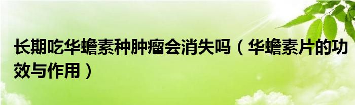 長期吃華蟾素種腫瘤會消失嗎（華蟾素片的功效與作用）