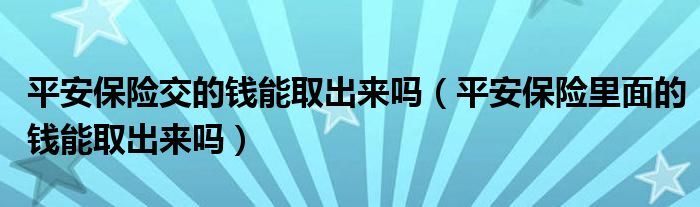 平安保險(xiǎn)交的錢能取出來嗎（平安保險(xiǎn)里面的錢能取出來嗎）