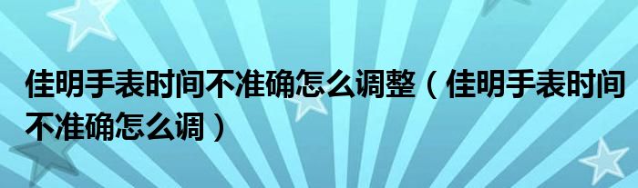 佳明手表時(shí)間不準(zhǔn)確怎么調(diào)整（佳明手表時(shí)間不準(zhǔn)確怎么調(diào)）