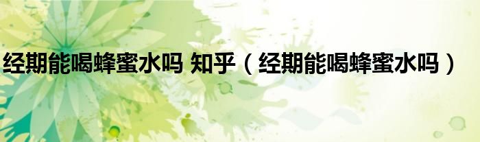 經(jīng)期能喝蜂蜜水嗎 知乎（經(jīng)期能喝蜂蜜水嗎）