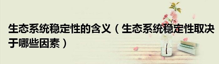生態(tài)系統(tǒng)穩(wěn)定性的含義（生態(tài)系統(tǒng)穩(wěn)定性取決于哪些因素）