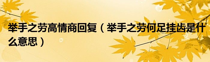 舉手之勞高情商回復(fù)（舉手之勞何足掛齒是什么意思）