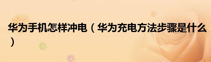 華為手機(jī)怎樣沖電（華為充電方法步驟是什么）