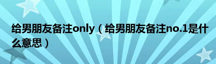 給男朋友備注only（給男朋友備注no.1是什么意思）