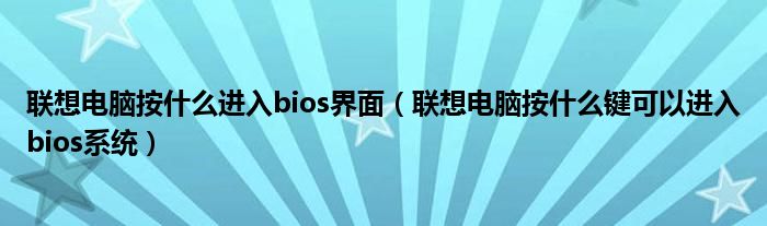聯(lián)想電腦按什么進入bios界面（聯(lián)想電腦按什么鍵可以進入bios系統(tǒng)）