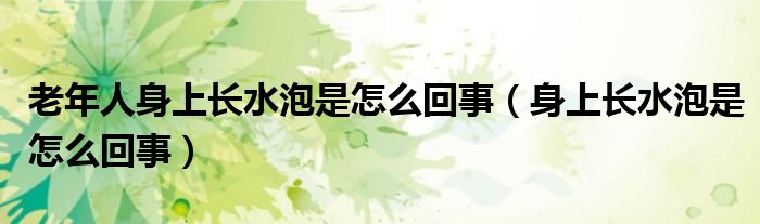 老年人身上長水泡是怎么回事（身上長水泡是怎么回事）