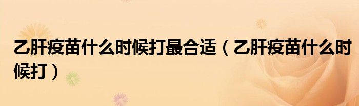 乙肝疫苗什么時(shí)候打最合適（乙肝疫苗什么時(shí)候打）