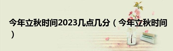 今年立秋時(shí)間2023幾點(diǎn)幾分（今年立秋時(shí)間）