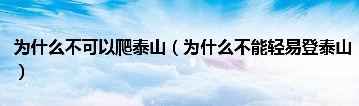 為什么不可以爬泰山（為什么不能輕易登泰山）