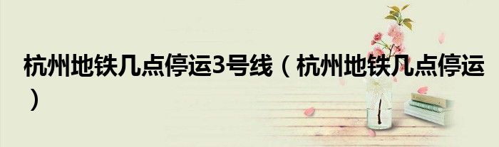 杭州地鐵幾點(diǎn)停運(yùn)3號(hào)線（杭州地鐵幾點(diǎn)停運(yùn)）