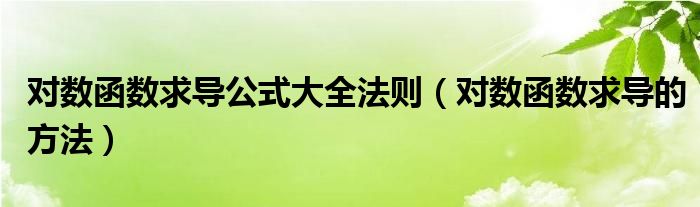 對數(shù)函數(shù)求導(dǎo)公式大全法則（對數(shù)函數(shù)求導(dǎo)的方法）