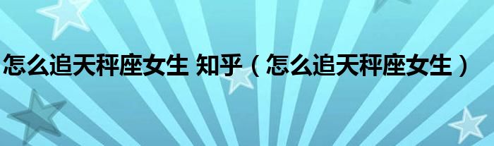 怎么追天秤座女生 知乎（怎么追天秤座女生）