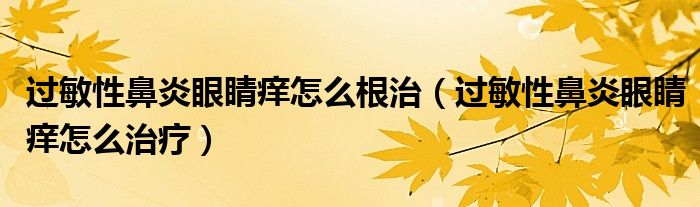 過敏性鼻炎眼睛癢怎么根治（過敏性鼻炎眼睛癢怎么治療）
