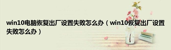 win10電腦恢復(fù)出廠設(shè)置失敗怎么辦（win10恢復(fù)出廠設(shè)置失敗怎么辦）