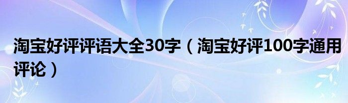淘寶好評評語大全30字（淘寶好評100字通用評論）