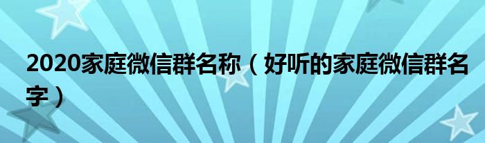 2020家庭微信群名稱（好聽的家庭微信群名字）