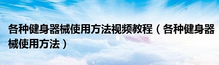 各種健身器械使用方法視頻教程（各種健身器械使用方法）