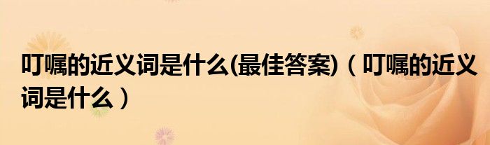 叮囑的近義詞是什么(最佳答案)（叮囑的近義詞是什么）