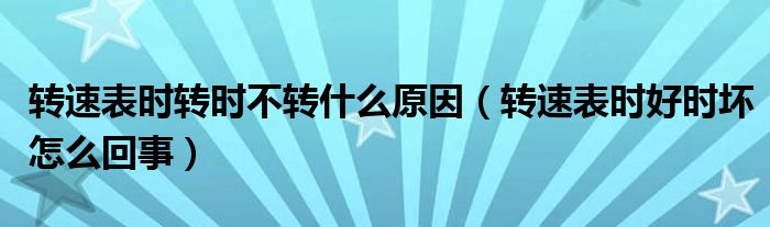 轉(zhuǎn)速表時轉(zhuǎn)時不轉(zhuǎn)什么原因（轉(zhuǎn)速表時好時壞怎么回事）