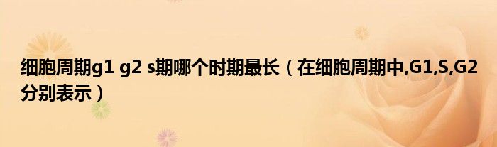 細(xì)胞周期g1 g2 s期哪個(gè)時(shí)期最長(zhǎng)（在細(xì)胞周期中,G1,S,G2分別表示）