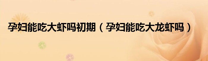 孕婦能吃大蝦嗎初期（孕婦能吃大龍蝦嗎）