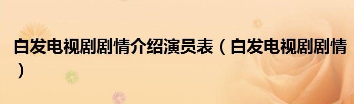 白發(fā)電視劇劇情介紹演員表（白發(fā)電視劇劇情）