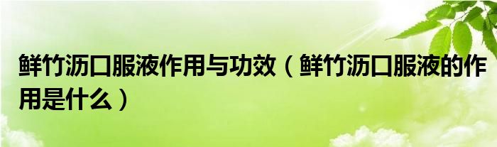 鮮竹瀝口服液作用與功效（鮮竹瀝口服液的作用是什么）