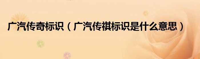 廣汽傳奇標(biāo)識(shí)（廣汽傳祺標(biāo)識(shí)是什么意思）