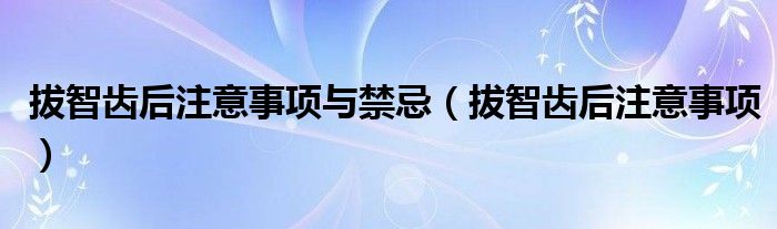 拔智齒后注意事項(xiàng)與禁忌（拔智齒后注意事項(xiàng)）