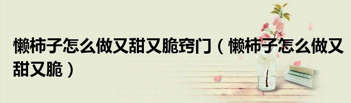 懶柿子怎么做又甜又脆竅門(mén)（懶柿子怎么做又甜又脆）