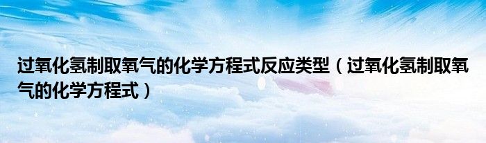 過氧化氫制取氧氣的化學方程式反應類型（過氧化氫制取氧氣的化學方程式）