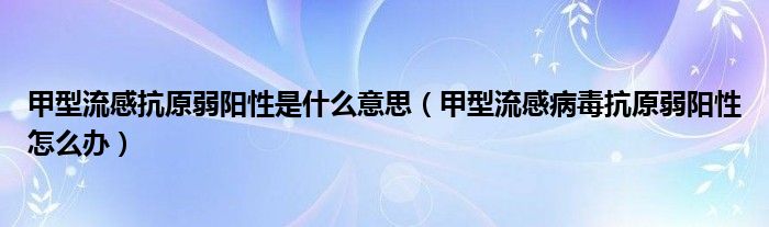 甲型流感抗原弱陽(yáng)性是什么意思（甲型流感病毒抗原弱陽(yáng)性怎么辦）