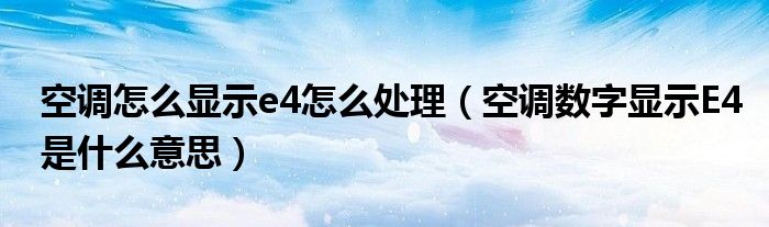 空調(diào)怎么顯示e4怎么處理（空調(diào)數(shù)字顯示E4是什么意思）