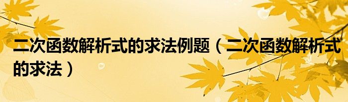 二次函數(shù)解析式的求法例題（二次函數(shù)解析式的求法）