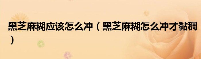黑芝麻糊應(yīng)該怎么沖（黑芝麻糊怎么沖才黏稠）