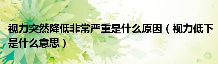 視力突然降低非常嚴(yán)重是什么原因（視力低下是什么意思）