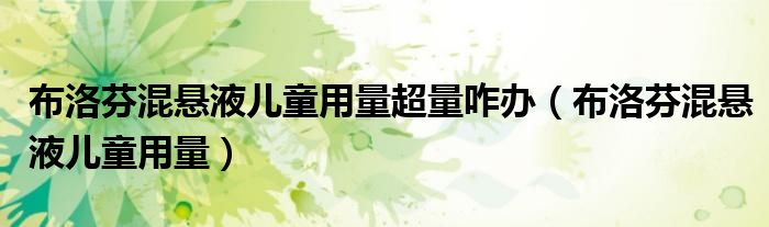 布洛芬混懸液兒童用量超量咋辦（布洛芬混懸液兒童用量）