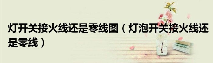 燈開關接火線還是零線圖（燈泡開關接火線還是零線）