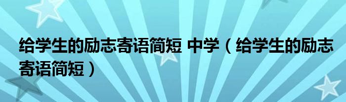 給學(xué)生的勵(lì)志寄語簡(jiǎn)短 中學(xué)（給學(xué)生的勵(lì)志寄語簡(jiǎn)短）