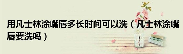 用凡士林涂嘴唇多長(zhǎng)時(shí)間可以洗（凡士林涂嘴唇要洗嗎）