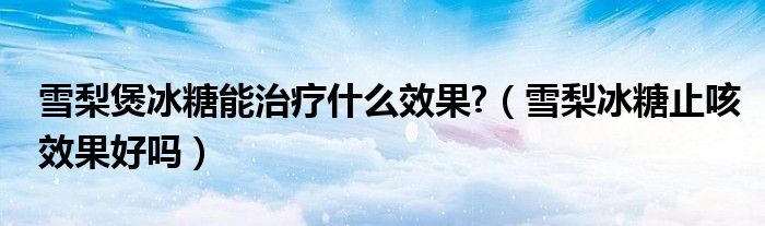 雪梨煲冰糖能治療什么效果?（雪梨冰糖止咳效果好嗎）