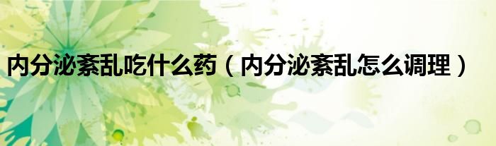 內(nèi)分泌紊亂吃什么藥（內(nèi)分泌紊亂怎么調(diào)理）