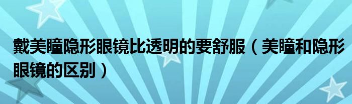 戴美瞳隱形眼鏡比透明的要舒服（美瞳和隱形眼鏡的區(qū)別）