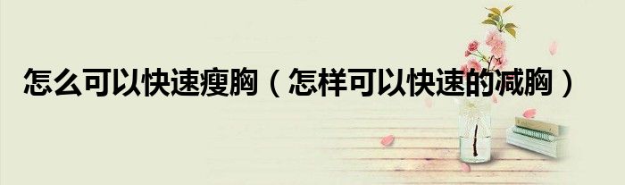 怎么可以快速瘦胸（怎樣可以快速的減胸）